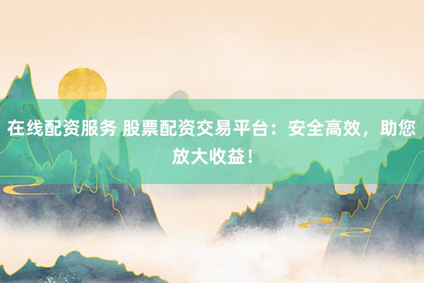 在线配资服务 股票配资交易平台：安全高效，助您放大收益！