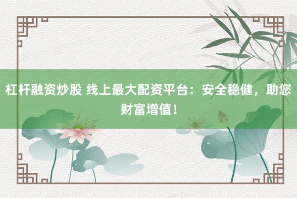 杠杆融资炒股 线上最大配资平台:安全稳健,助您财富增值!