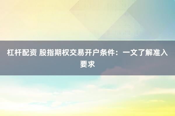 杠杆配资 股指期权交易开户条件：一文了解准入要求