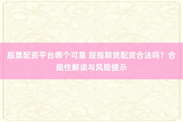 股票配资平台哪个可靠 股指期货配资合法吗？合规性解读与风险提示