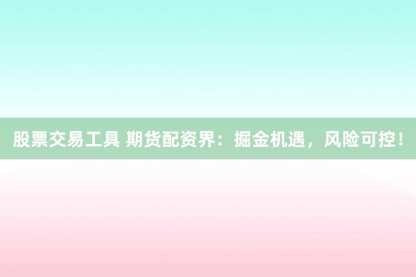 股票交易工具 期货配资界：掘金机遇，风险可控！