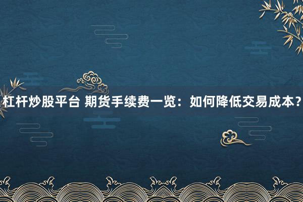 杠杆炒股平台 期货手续费一览：如何降低交易成本？