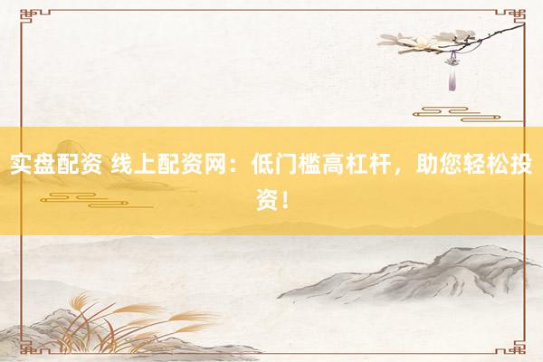 实盘配资 线上配资网：低门槛高杠杆，助您轻松投资！