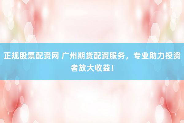 正规股票配资网 广州期货配资服务，专业助力投资者放大收益！