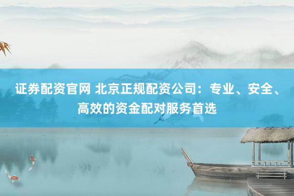 证券配资官网 北京正规配资公司：专业、安全、高效的资金配对服务首选