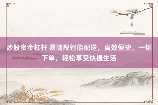 炒股资金杠杆 易随配智能配送，高效便捷，一键下单，轻松享受快捷生活