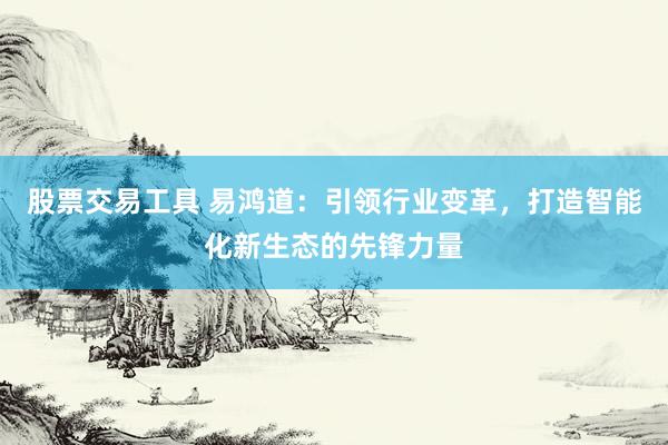 股票交易工具 易鸿道：引领行业变革，打造智能化新生态的先锋力量