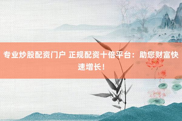 专业炒股配资门户 正规配资十倍平台：助您财富快速增长！