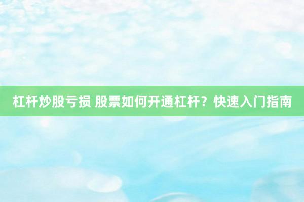 杠杆炒股亏损 股票如何开通杠杆？快速入门指南