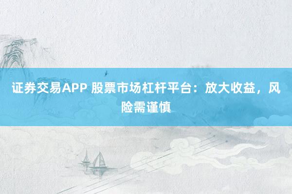 证券交易APP 股票市场杠杆平台：放大收益，风险需谨慎