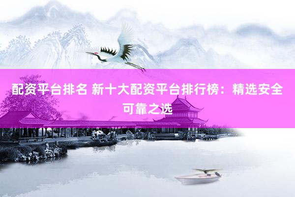 配资平台排名 新十大配资平台排行榜:精选安全可靠之选