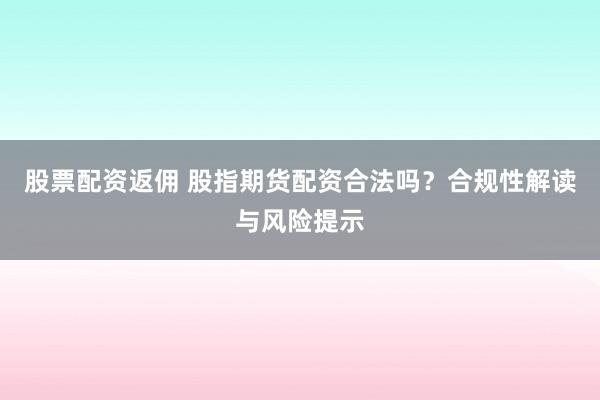 股票配资返佣 股指期货配资合法吗？合规性解读与风险提示