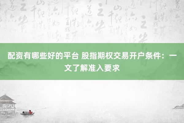 配资有哪些好的平台 股指期权交易开户条件：一文了解准入要求