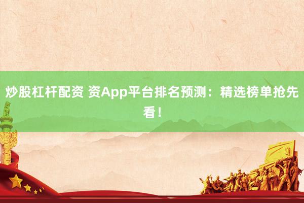 炒股杠杆配资 资App平台排名预测：精选榜单抢先看！