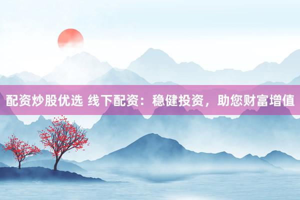 配资炒股优选 线下配资：稳健投资，助您财富增值