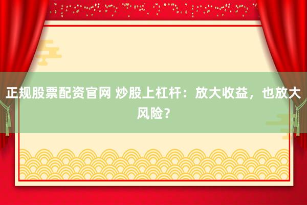 正规股票配资官网 炒股上杠杆:放大收益,也放大风险?