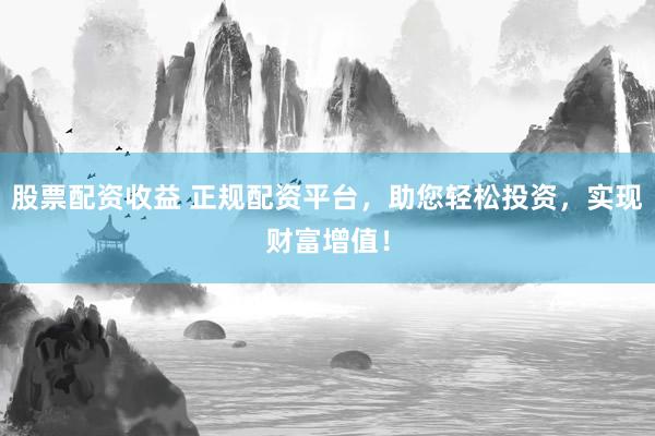 股票配资收益 正规配资平台,助您轻松投资,实现财富增值!