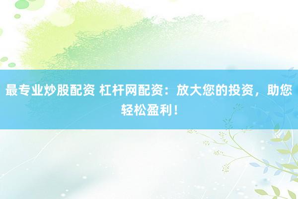 最专业炒股配资 杠杆网配资:放大您的投资,助您轻松盈利!