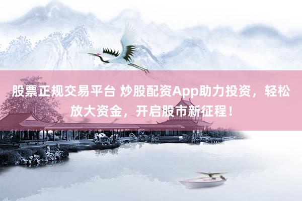股票正规交易平台 炒股配资App助力投资,轻松放大资金,开启股市新征程!