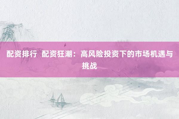 配资排行 配资狂潮:高风险投资下的市场机遇与挑战