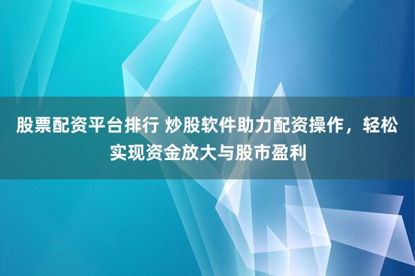 股票配资平台排行 炒股软件助力配资操作,轻松实现资金放大与股市盈利