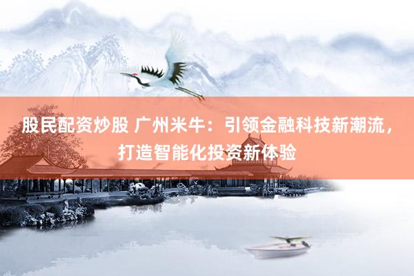 股民配资炒股 广州米牛:引领金融科技新潮流,打造智能化投资新体验