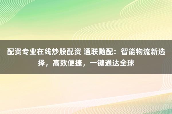 配资专业在线炒股配资 通联随配:智能物流新选择,高效便捷,一键通达全球