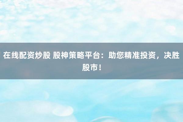 在线配资炒股 股神策略平台:助您精准投资,决胜股市!