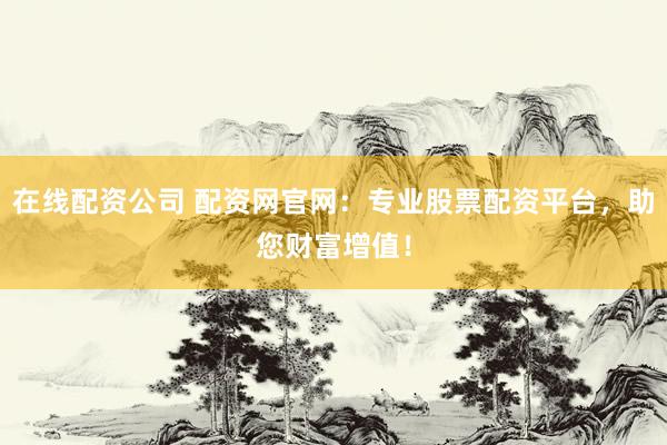 在线配资公司 配资网官网：专业股票配资平台，助您财富增值！