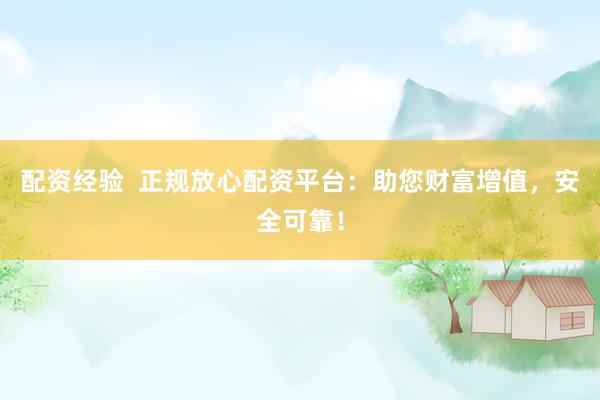 配资经验  正规放心配资平台：助您财富增值，安全可靠！