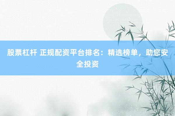 股票杠杆 正规配资平台排名：精选榜单，助您安全投资
