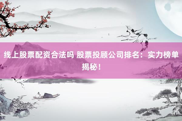 线上股票配资合法吗 股票投顾公司排名:实力榜单揭秘!