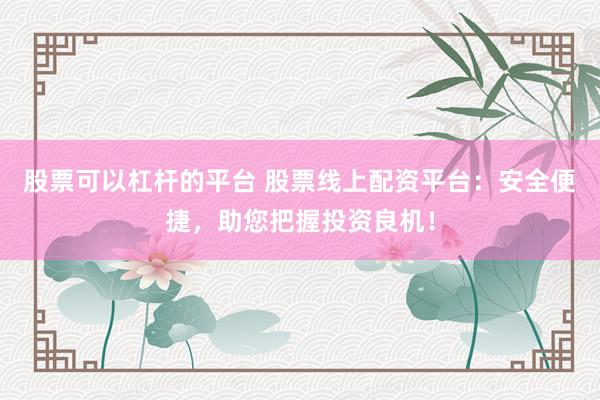股票可以杠杆的平台 股票线上配资平台：安全便捷，助您把握投资良机！