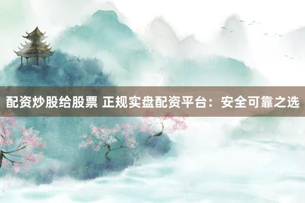 配资炒股给股票 正规实盘配资平台：安全可靠之选