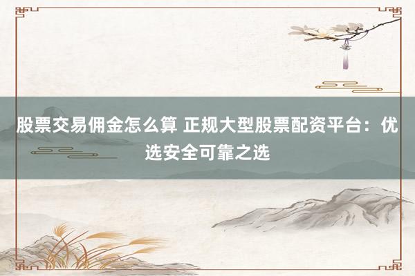 股票交易佣金怎么算 正规大型股票配资平台：优选安全可靠之选