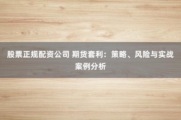 股票正规配资公司 期货套利：策略、风险与实战案例分析