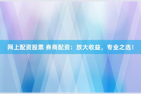 网上配资股票 券商配资：放大收益，专业之选！