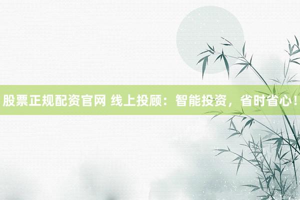 股票正规配资官网 线上投顾：智能投资，省时省心！