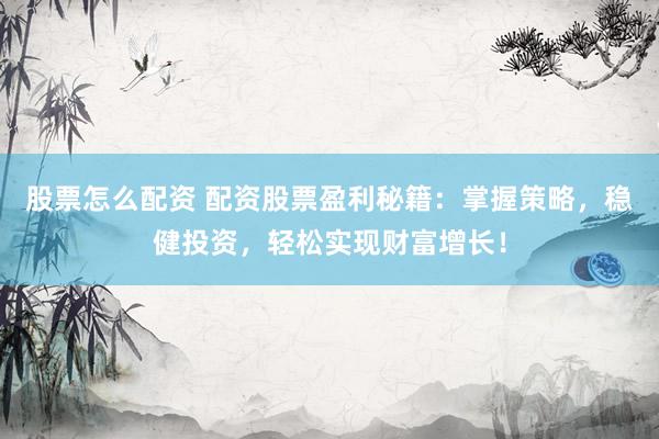 股票怎么配资 配资股票盈利秘籍：掌握策略，稳健投资，轻松实现财富增长！