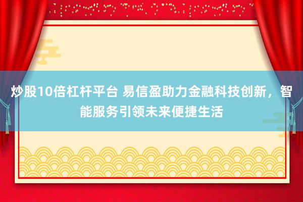 炒股10倍杠杆平台 易信盈助力金融科技创新，智能服务引领未来便捷生活