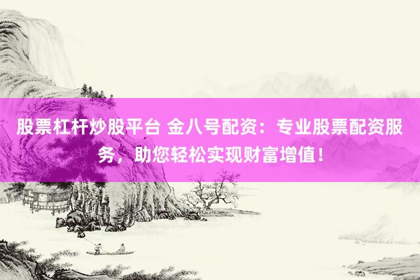 股票杠杆炒股平台 金八号配资：专业股票配资服务，助您轻松实现财富增值！