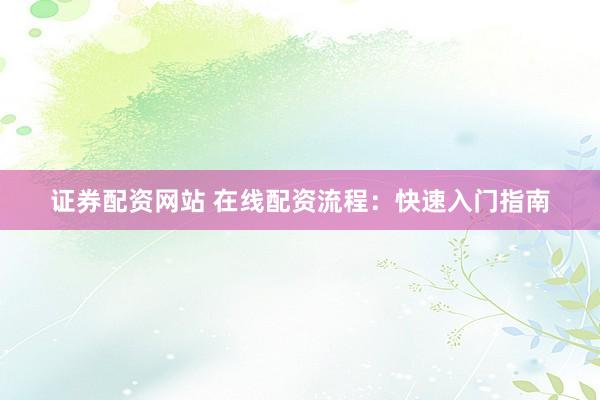 证券配资网站 在线配资流程：快速入门指南
