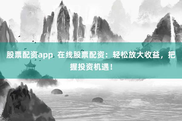股票配资app  在线股票配资：轻松放大收益，把握投资机遇！