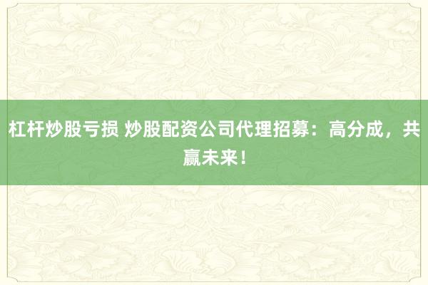 杠杆炒股亏损 炒股配资公司代理招募：高分成，共赢未来！