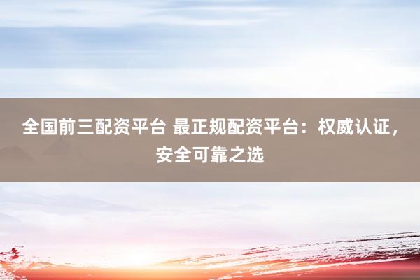 全国前三配资平台 最正规配资平台:权威认证,安全可靠之选