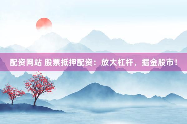 配资网站 股票抵押配资：放大杠杆，掘金股市！