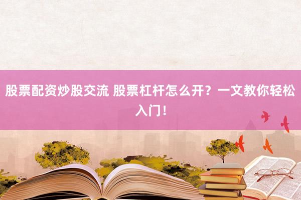 股票配资炒股交流 股票杠杆怎么开？一文教你轻松入门！