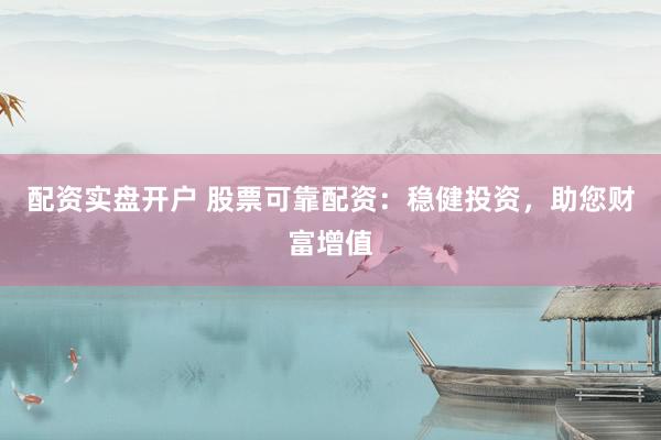 配资实盘开户 股票可靠配资:稳健投资,助您财富增值