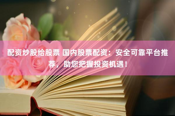 配资炒股给股票 国内股票配资：安全可靠平台推荐，助您把握投资机遇！