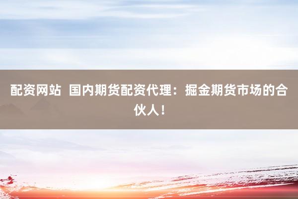 配资网站 国内期货配资代理:掘金期货市场的合伙人!